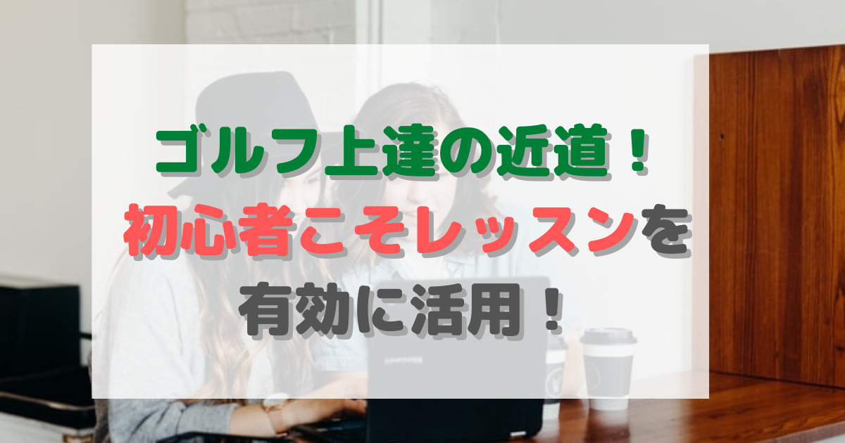 ゴルフ上達の極意！レッスンプロから学ぼう！初心者がレッスンを受けるメリット紹介 